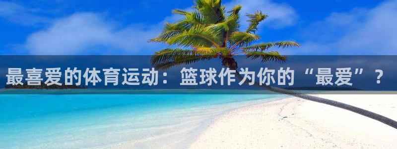 看球通体育直播app下载：最喜爱的体育运动：篮球作为你的“最爱”？