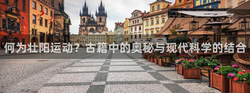 看球通体育a：何为壮阳运动？古籍中的奥秘与现代科学的结合